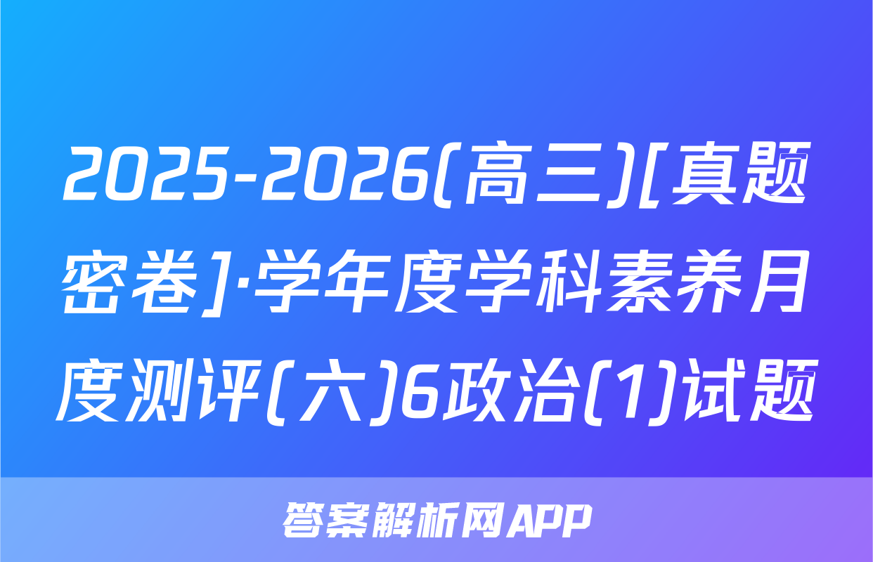 2025-2026(高三)[真题密卷]·学年度学科素养月度测评(六)6政治(1)试题