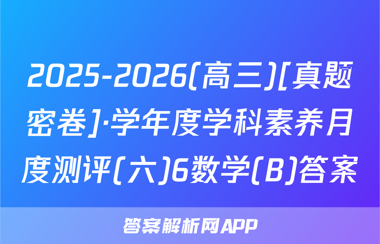 2025-2026(高三)[真题密卷]·学年度学科素养月度测评(六)6数学(B)答案