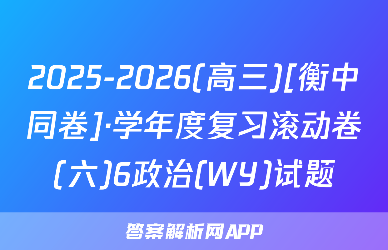 2025-2026(高三)[衡中同卷]·学年度复习滚动卷(六)6政治(WY)试题