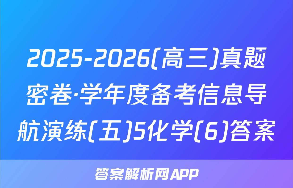 2025-2026(高三)真题密卷·学年度备考信息导航演练(五)5化学(6)答案