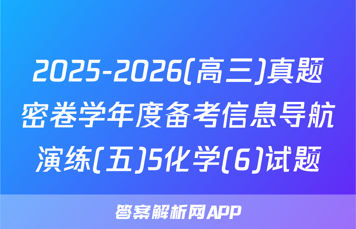 2025-2026(高三)真题密卷学年度备考信息导航演练(五)5化学(6)试题