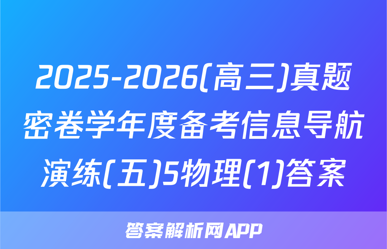 2025-2026(高三)真题密卷学年度备考信息导航演练(五)5物理(1)答案