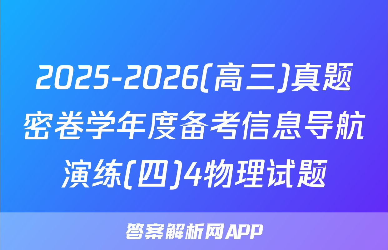 2025-2026(高三)真题密卷学年度备考信息导航演练(四)4物理试题