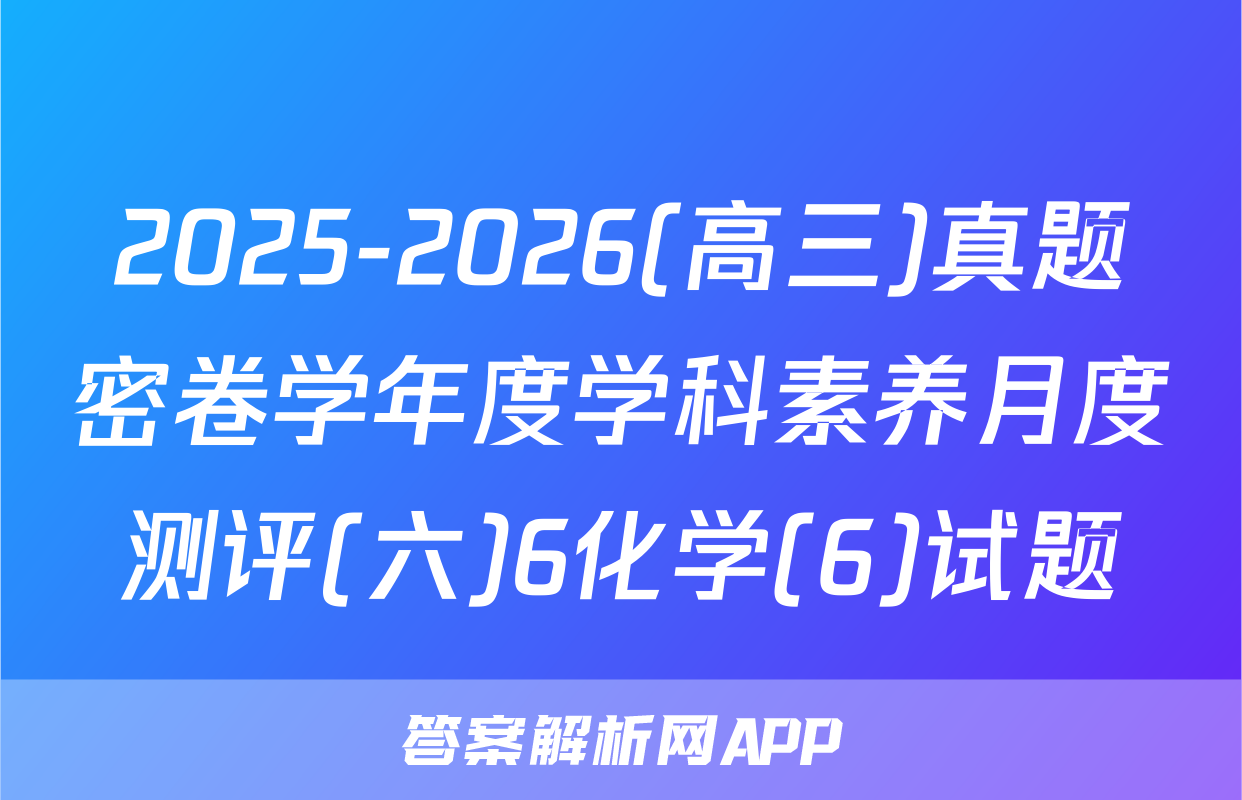 2025-2026(高三)真题密卷学年度学科素养月度测评(六)6化学(6)试题