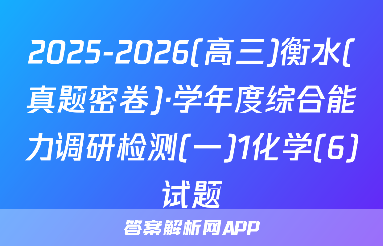 2025-2026(高三)衡水(真题密卷)·学年度综合能力调研检测(一)1化学(6)试题