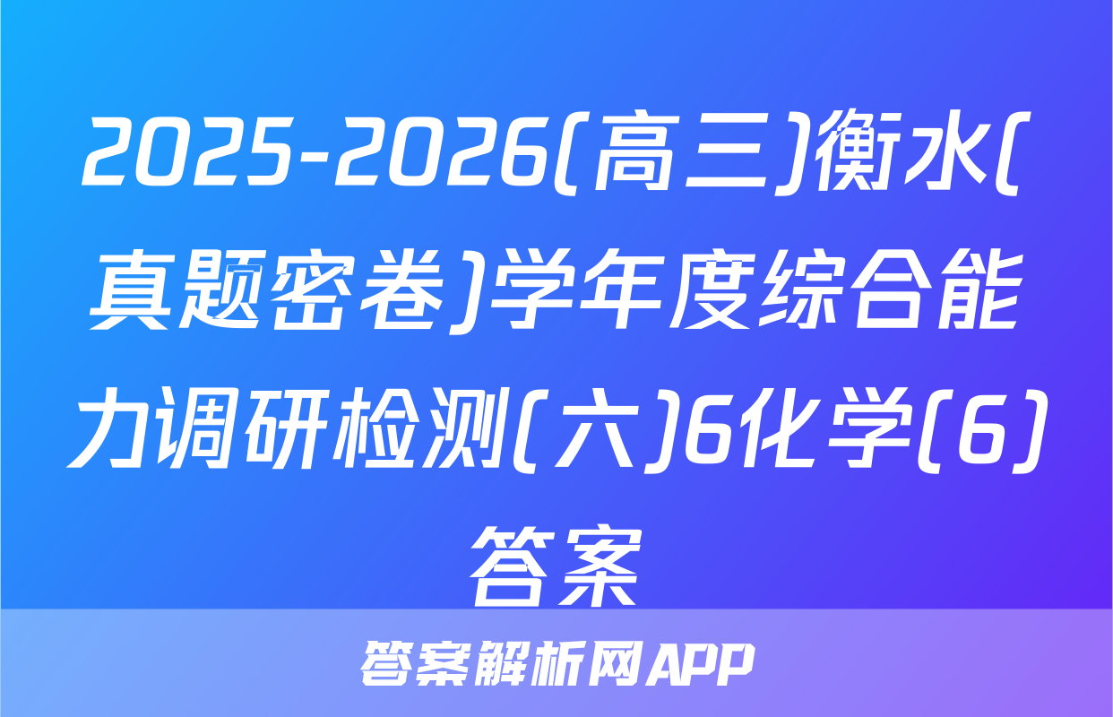 2025-2026(高三)衡水(真题密卷)学年度综合能力调研检测(六)6化学(6)答案
