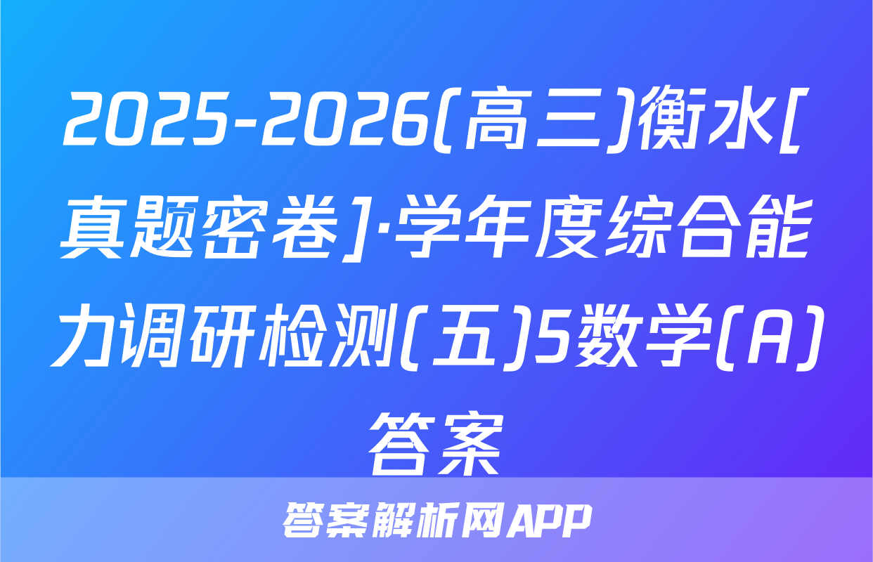 2025-2026(高三)衡水[真题密卷]·学年度综合能力调研检测(五)5数学(A)答案