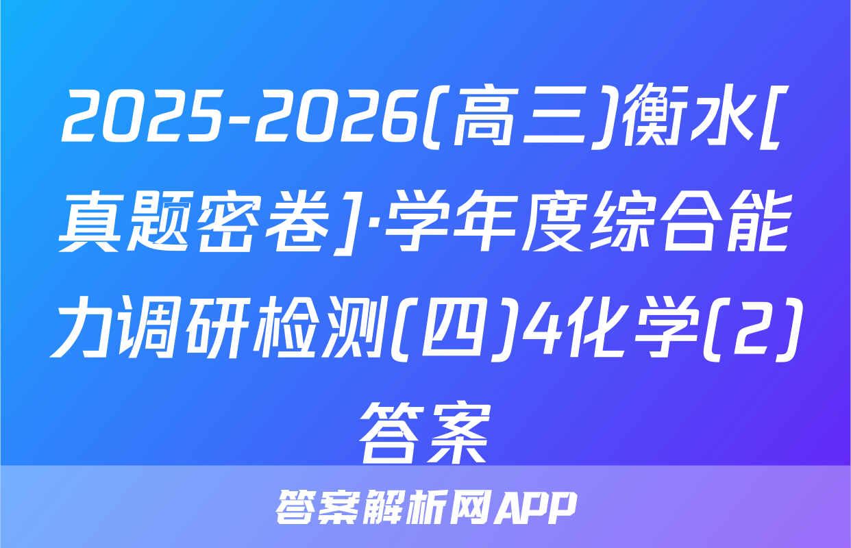 2025-2026(高三)衡水[真题密卷]·学年度综合能力调研检测(四)4化学(2)答案