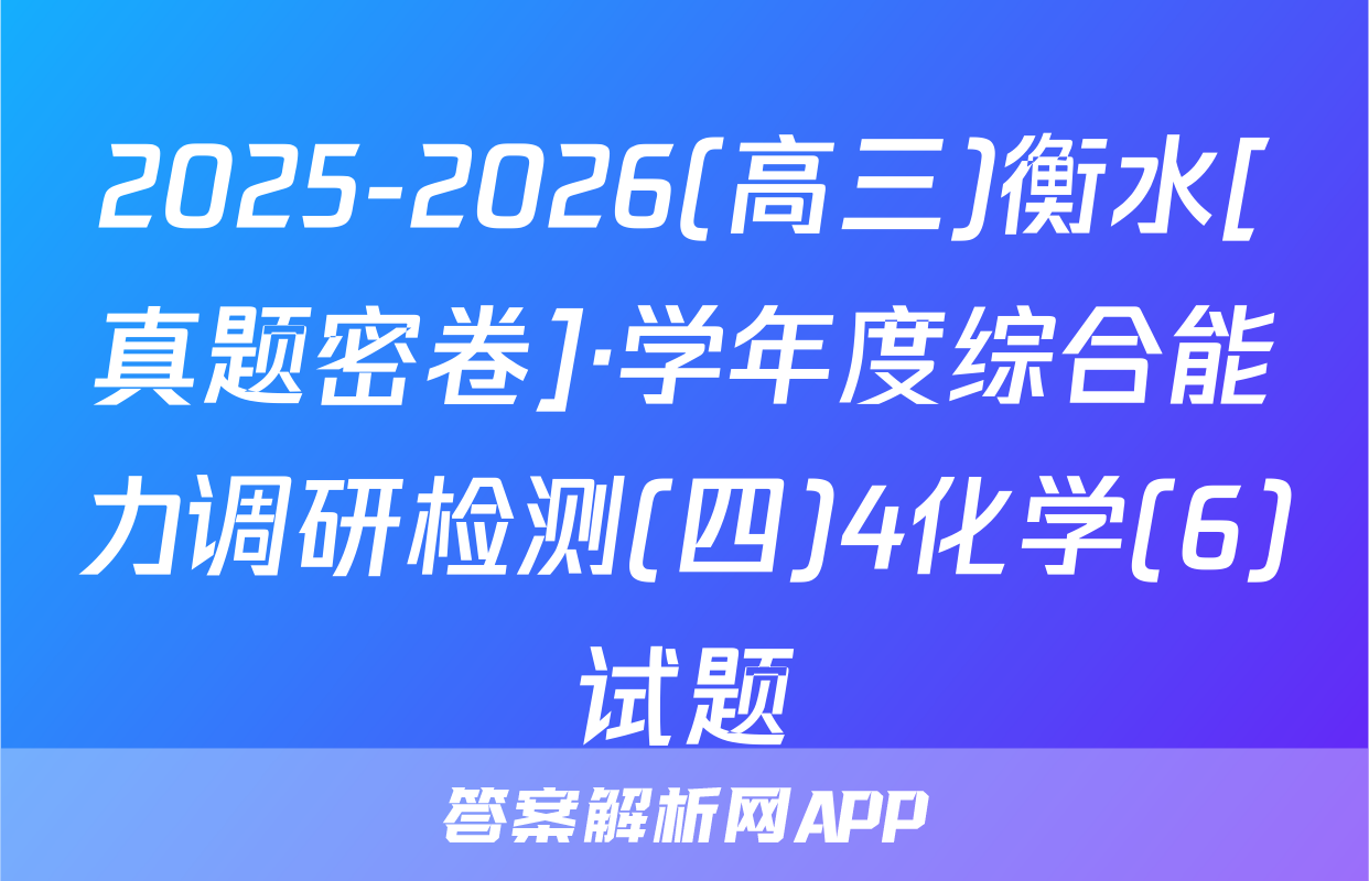 2025-2026(高三)衡水[真题密卷]·学年度综合能力调研检测(四)4化学(6)试题