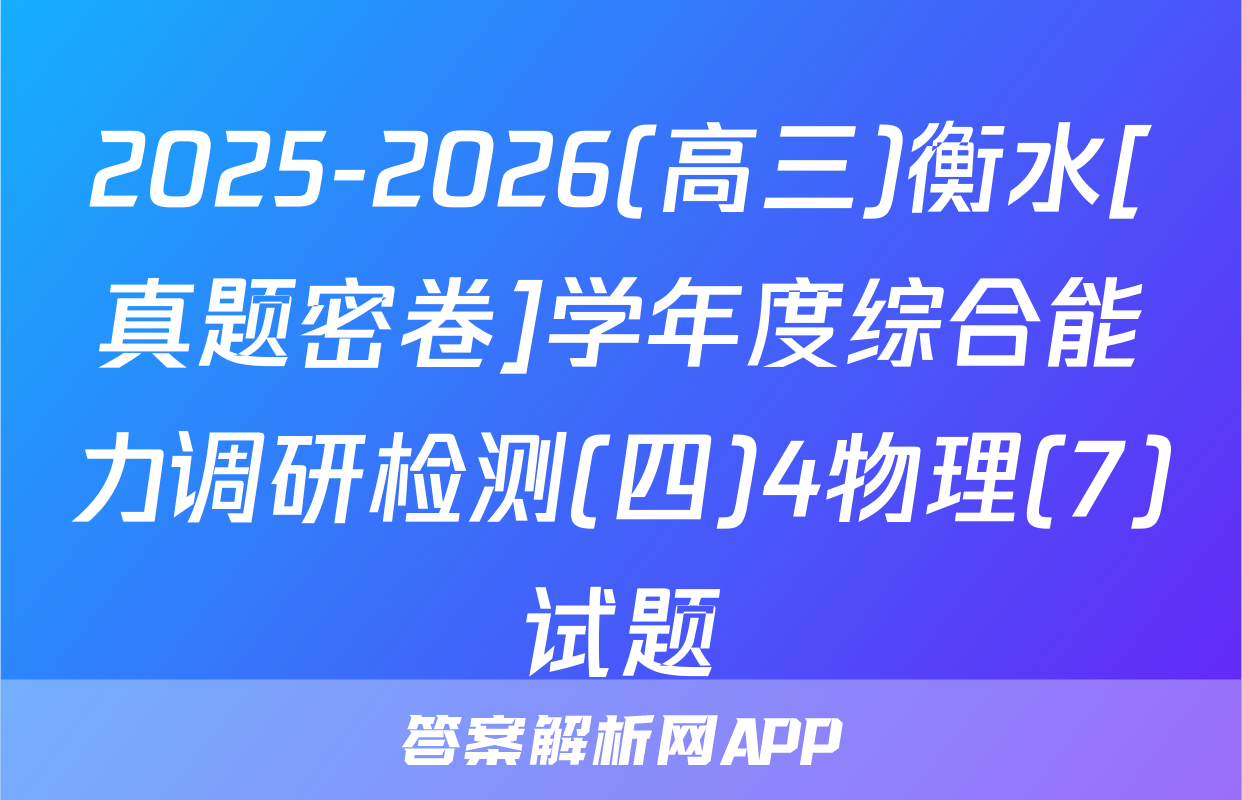 2025-2026(高三)衡水[真题密卷]学年度综合能力调研检测(四)4物理(7)试题