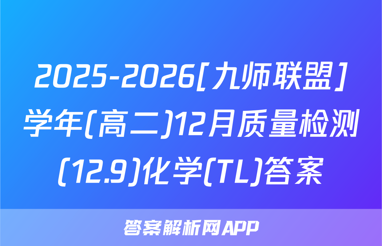 2025-2026[九师联盟]学年(高二)12月质量检测(12.9)化学(TL)答案