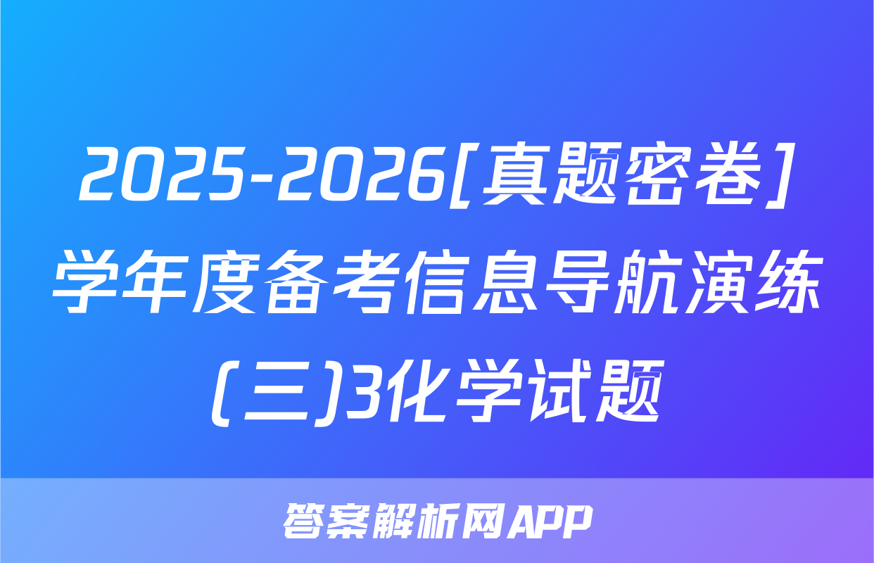 2025-2026[真题密卷]学年度备考信息导航演练(三)3化学试题
