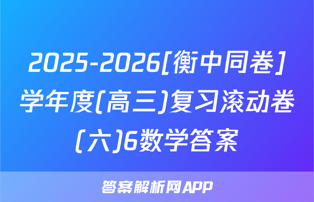 2025-2026[衡中同卷]学年度(高三)复习滚动卷(六)6数学答案