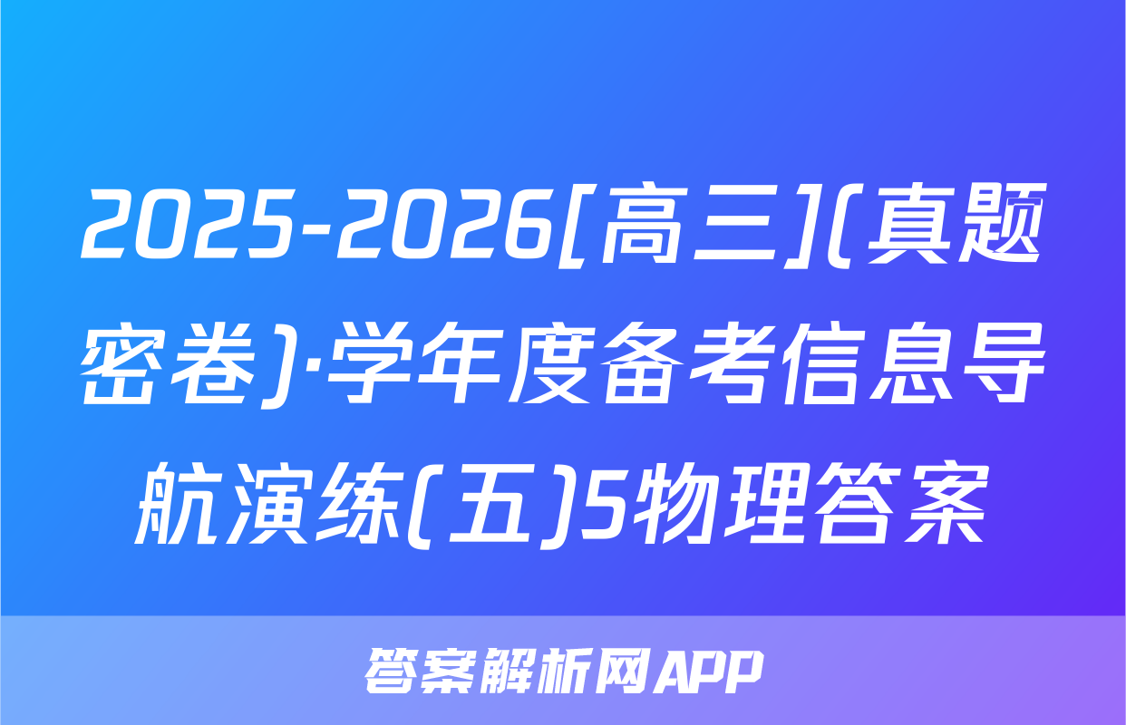 2025-2026[高三](真题密卷)·学年度备考信息导航演练(五)5物理答案