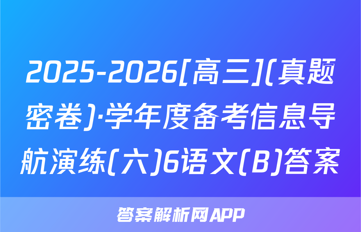 2025-2026[高三](真题密卷)·学年度备考信息导航演练(六)6语文(B)答案