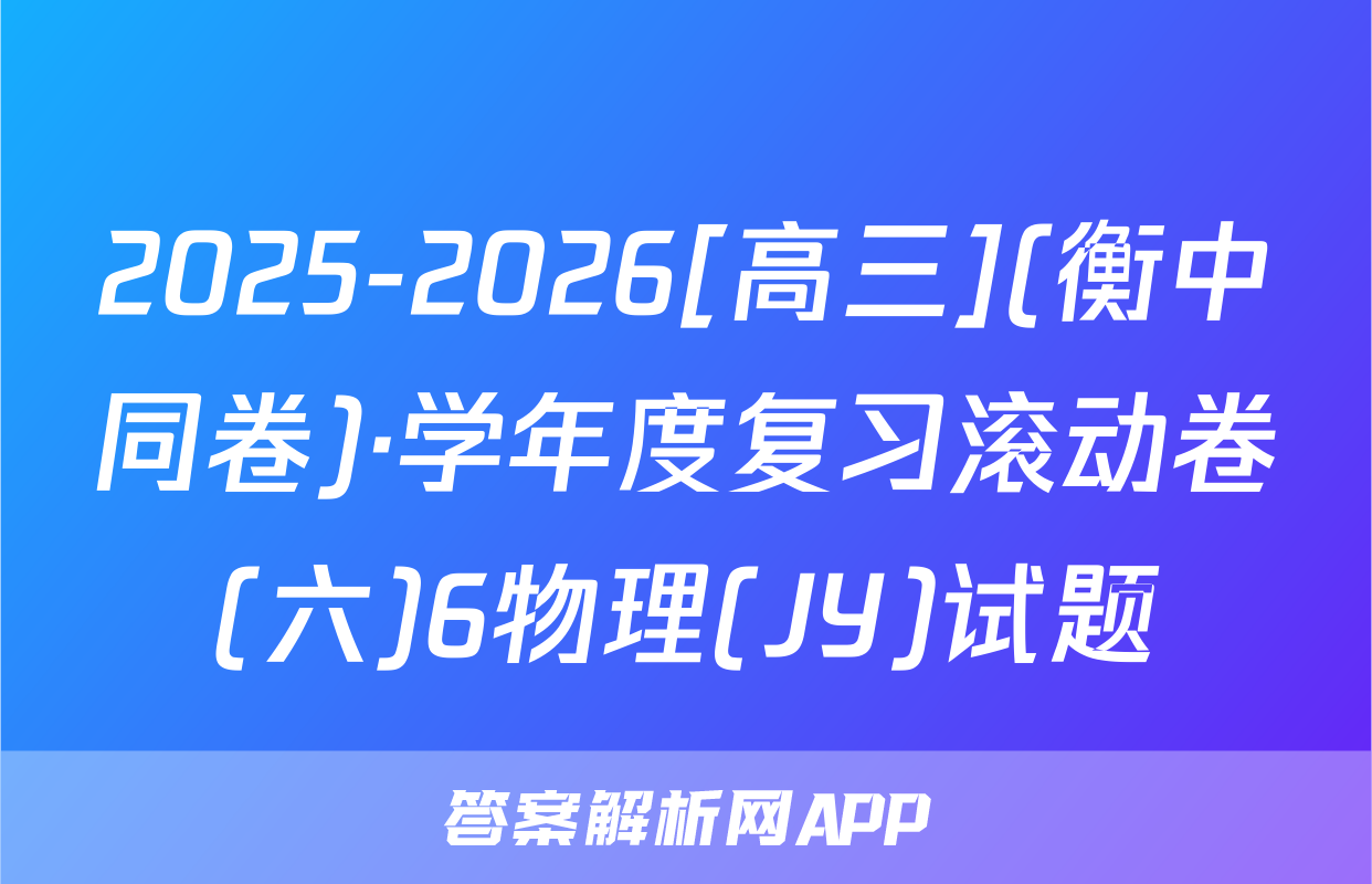 2025-2026[高三](衡中同卷)·学年度复习滚动卷(六)6物理(JY)试题