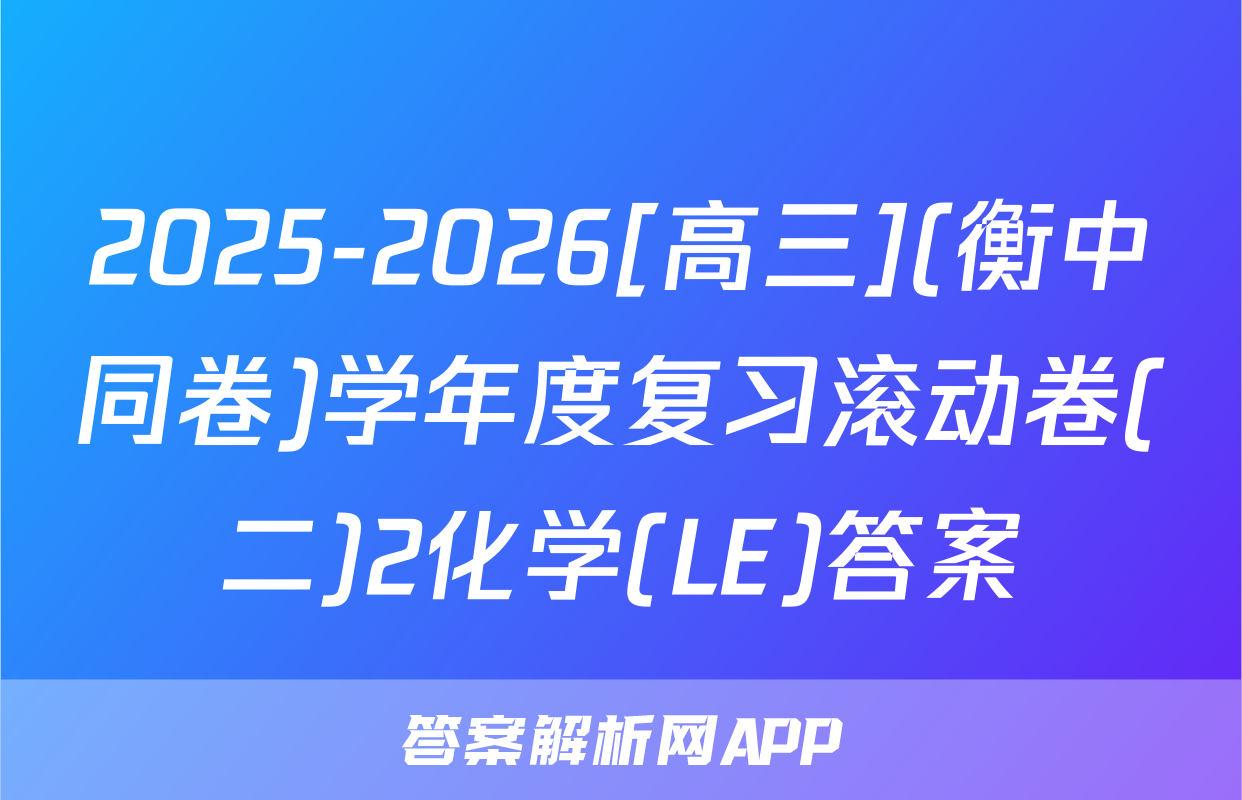2025-2026[高三](衡中同卷)学年度复习滚动卷(二)2化学(LE)答案