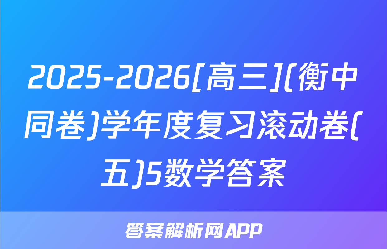 2025-2026[高三](衡中同卷)学年度复习滚动卷(五)5数学答案