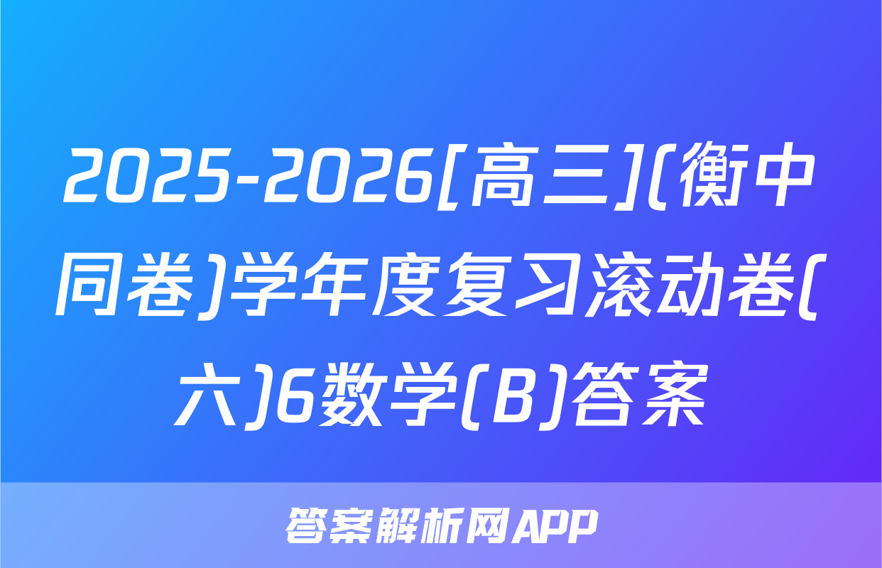 2025-2026[高三](衡中同卷)学年度复习滚动卷(六)6数学(B)答案