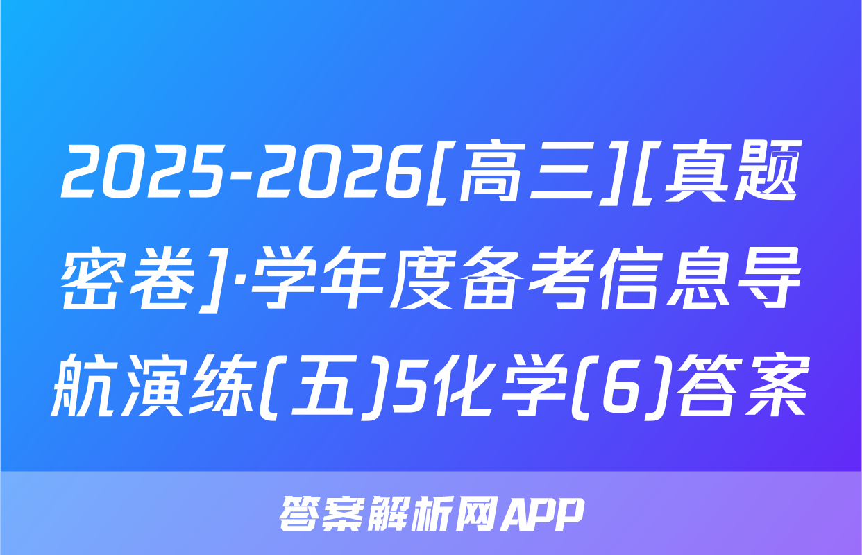 2025-2026[高三][真题密卷]·学年度备考信息导航演练(五)5化学(6)答案