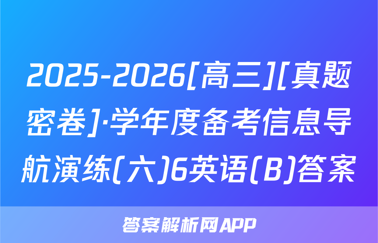 2025-2026[高三][真题密卷]·学年度备考信息导航演练(六)6英语(B)答案