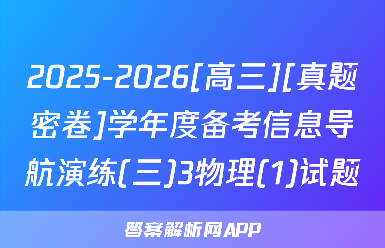 2025-2026[高三][真题密卷]学年度备考信息导航演练(三)3物理(1)试题