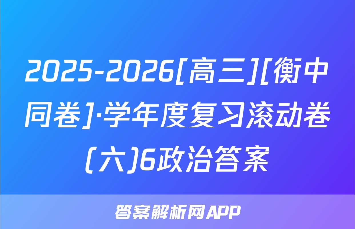 2025-2026[高三][衡中同卷]·学年度复习滚动卷(六)6政治答案