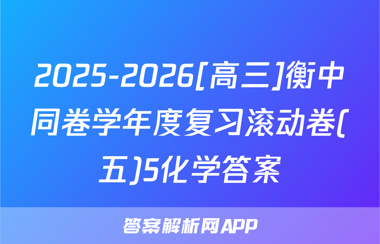 2025-2026[高三]衡中同卷学年度复习滚动卷(五)5化学答案