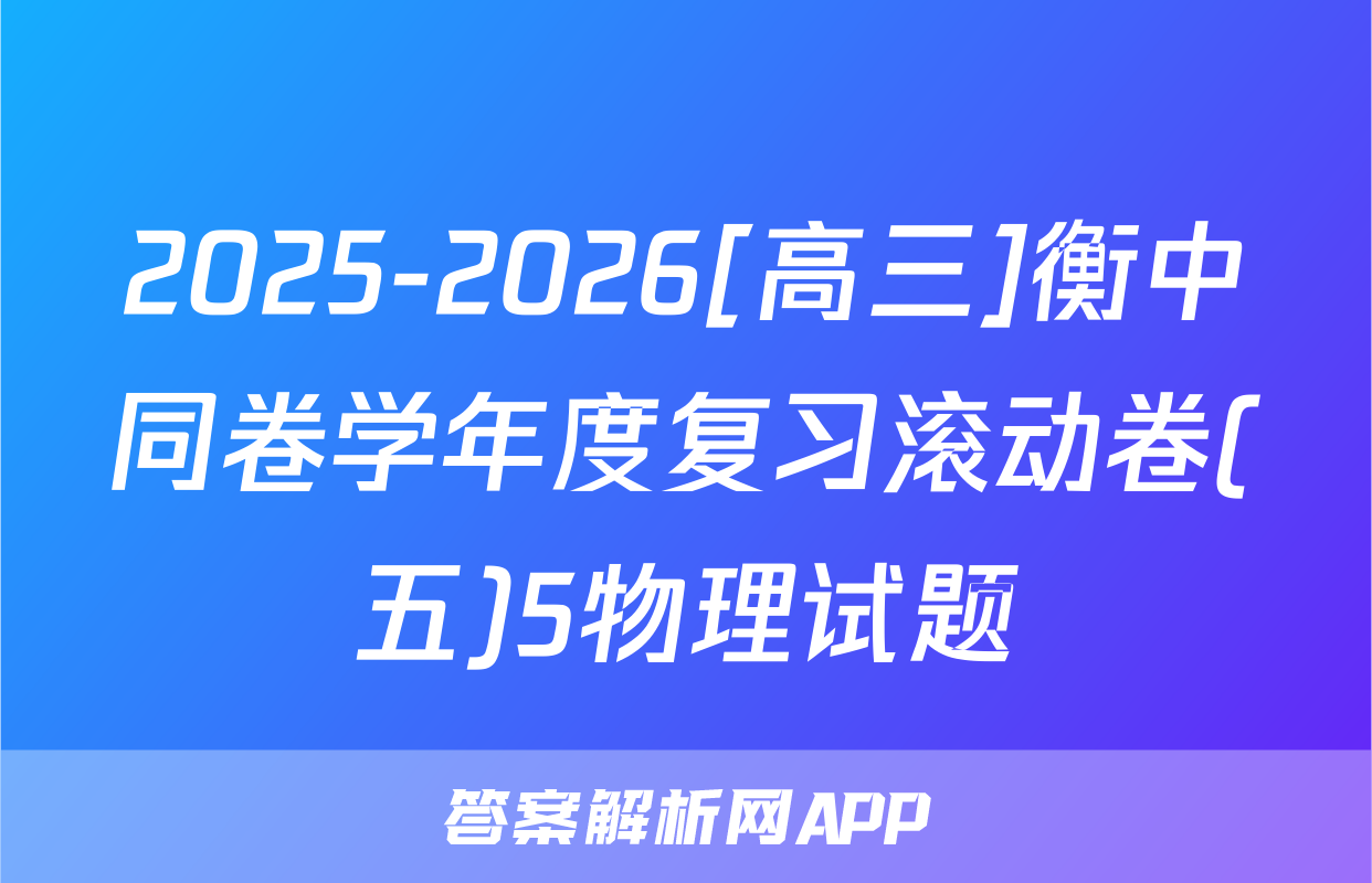 2025-2026[高三]衡中同卷学年度复习滚动卷(五)5物理试题