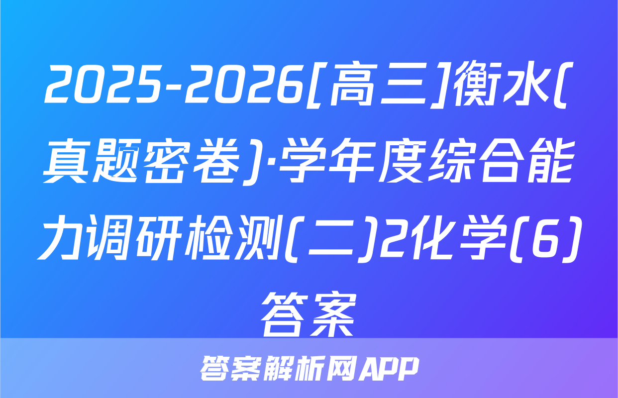 2025-2026[高三]衡水(真题密卷)·学年度综合能力调研检测(二)2化学(6)答案