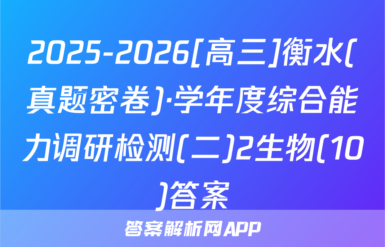2025-2026[高三]衡水(真题密卷)·学年度综合能力调研检测(二)2生物(10)答案