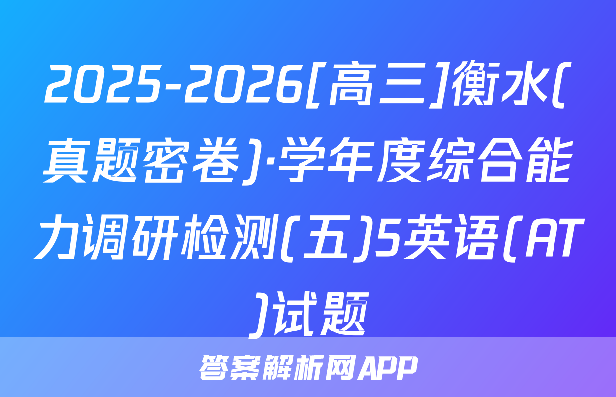 2025-2026[高三]衡水(真题密卷)·学年度综合能力调研检测(五)5英语(AT)试题