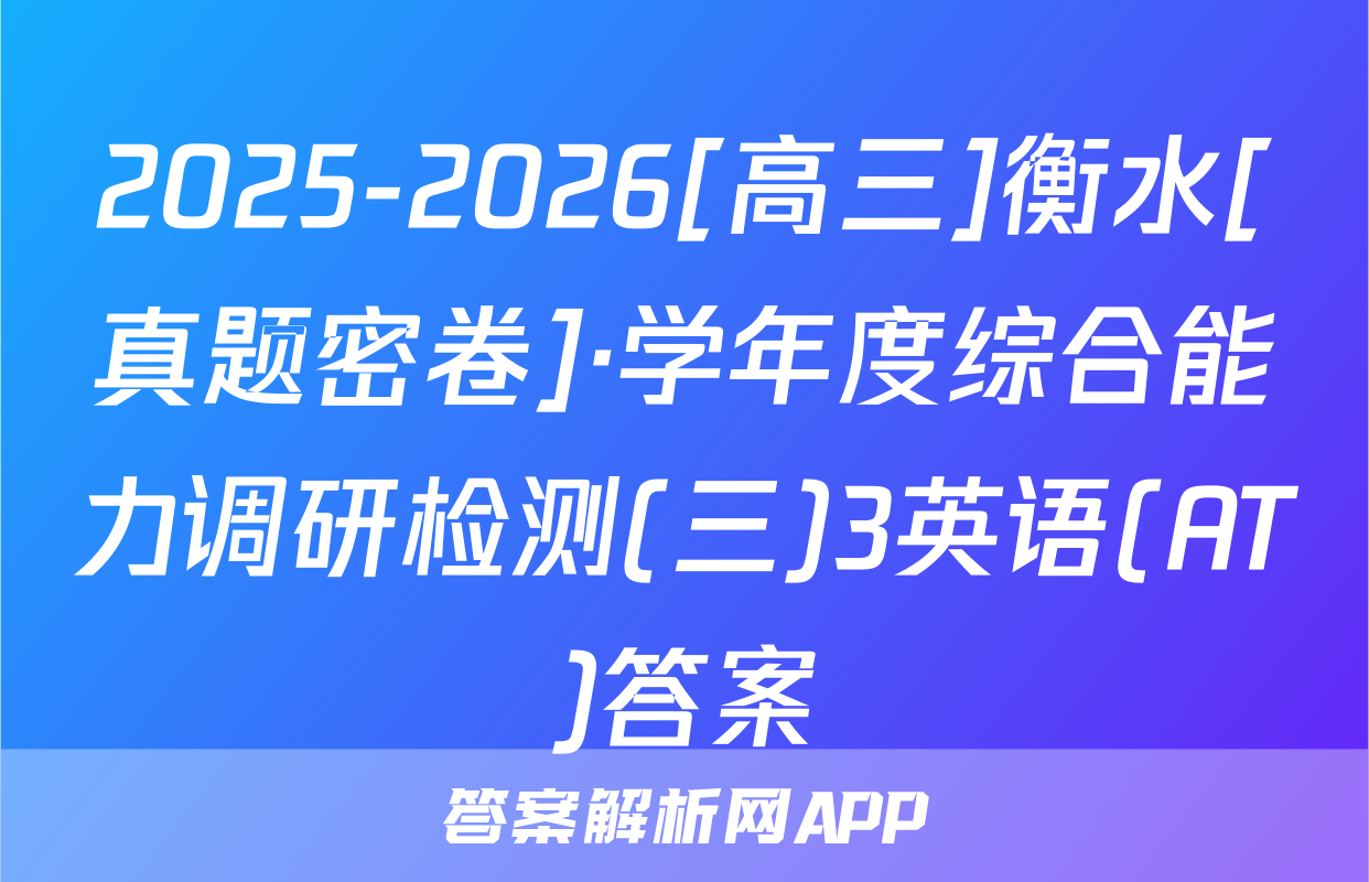 2025-2026[高三]衡水[真题密卷]·学年度综合能力调研检测(三)3英语(AT)答案