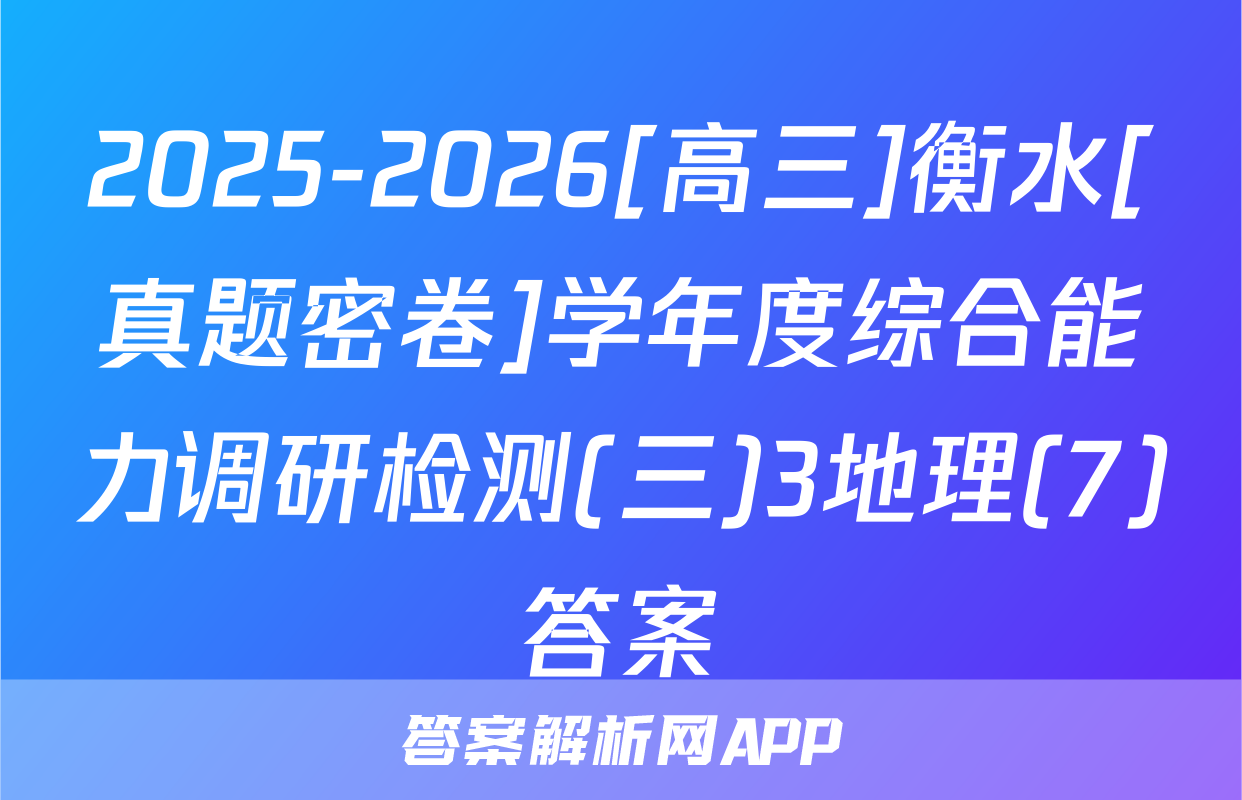 2025-2026[高三]衡水[真题密卷]学年度综合能力调研检测(三)3地理(7)答案