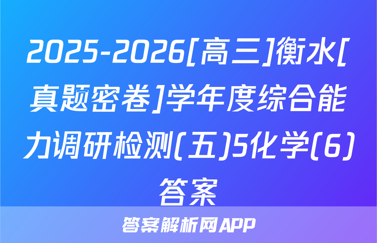 2025-2026[高三]衡水[真题密卷]学年度综合能力调研检测(五)5化学(6)答案