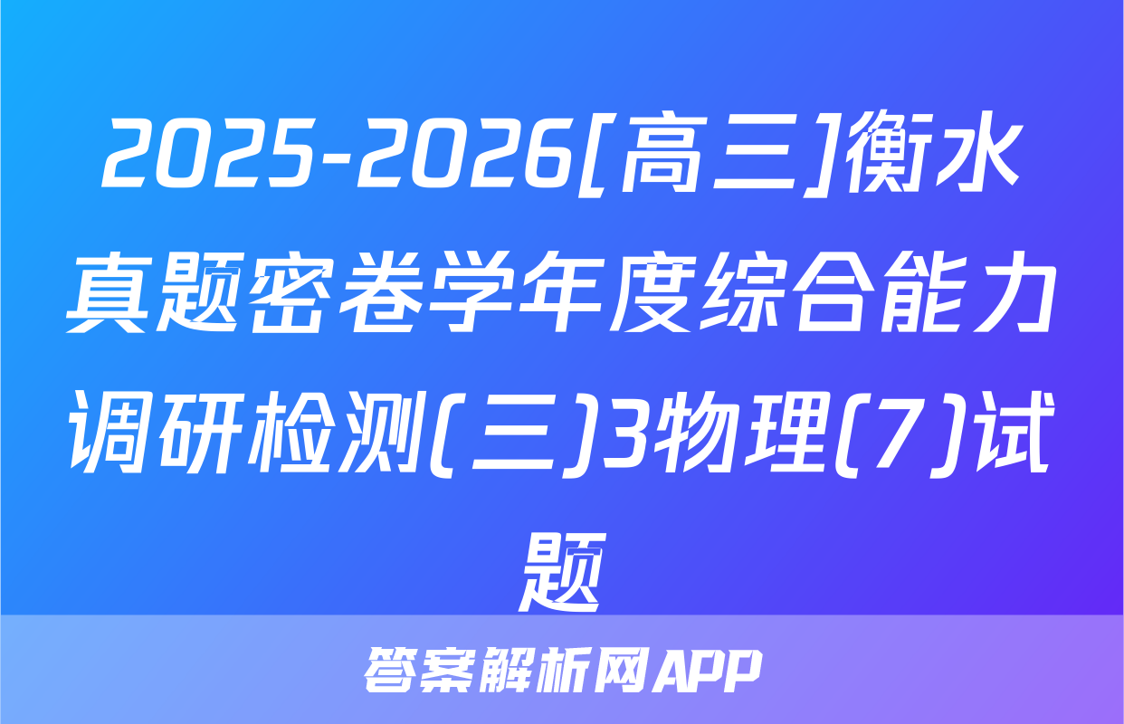 2025-2026[高三]衡水真题密卷学年度综合能力调研检测(三)3物理(7)试题