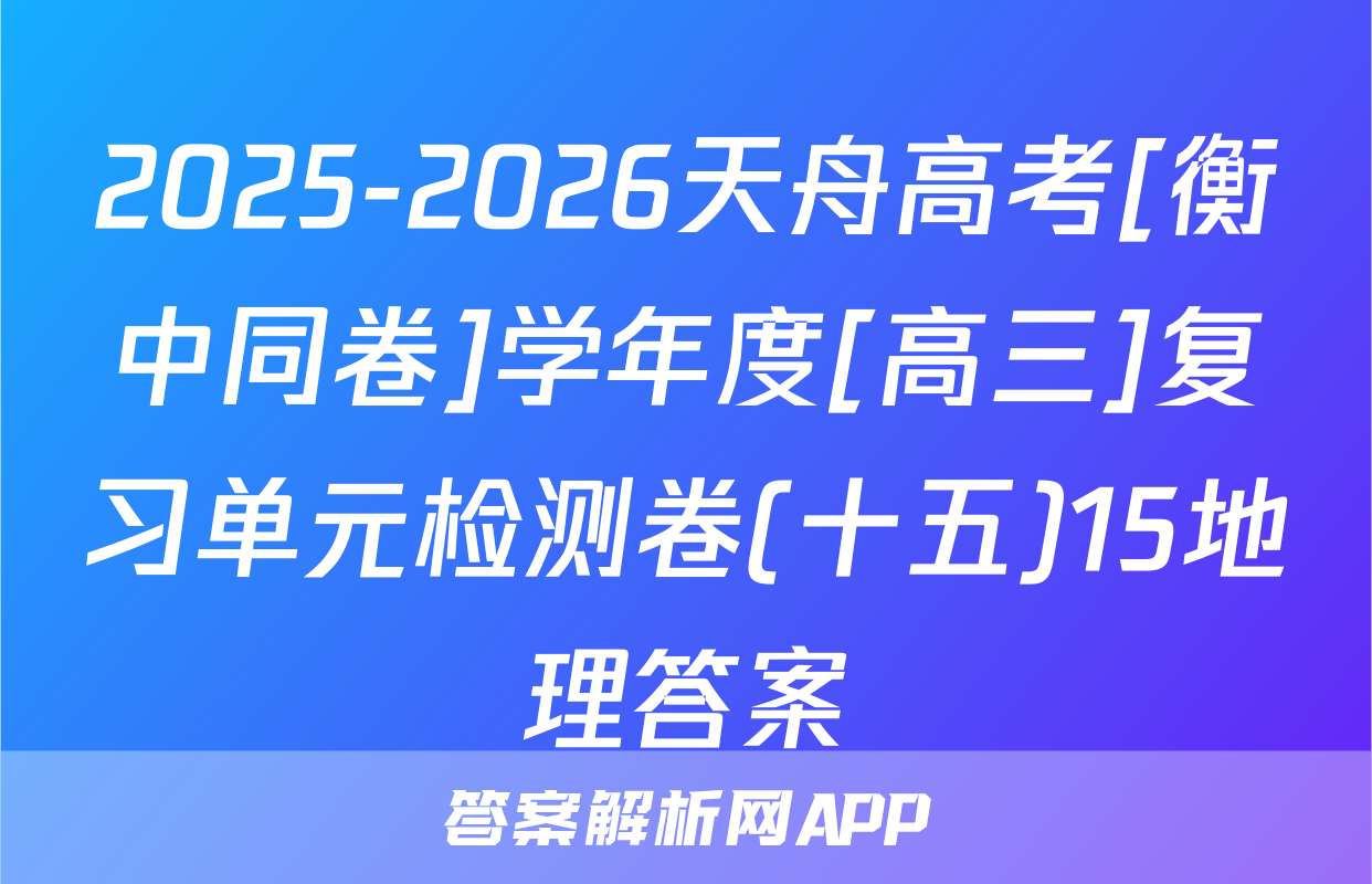 2025-2026天舟高考[衡中同卷]学年度[高三]复习单元检测卷(十五)15地理答案