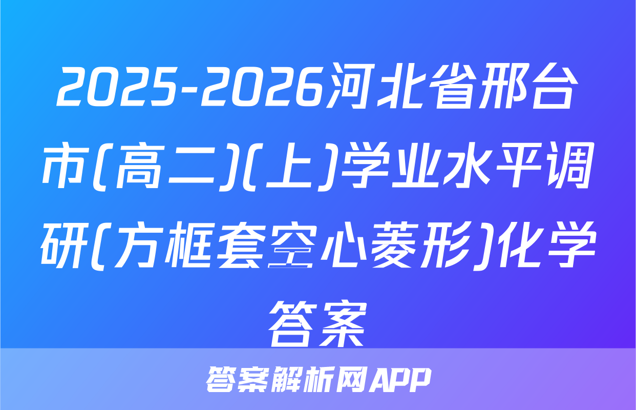 2025-2026河北省邢台市(高二)(上)学业水平调研(方框套空心菱形)化学答案