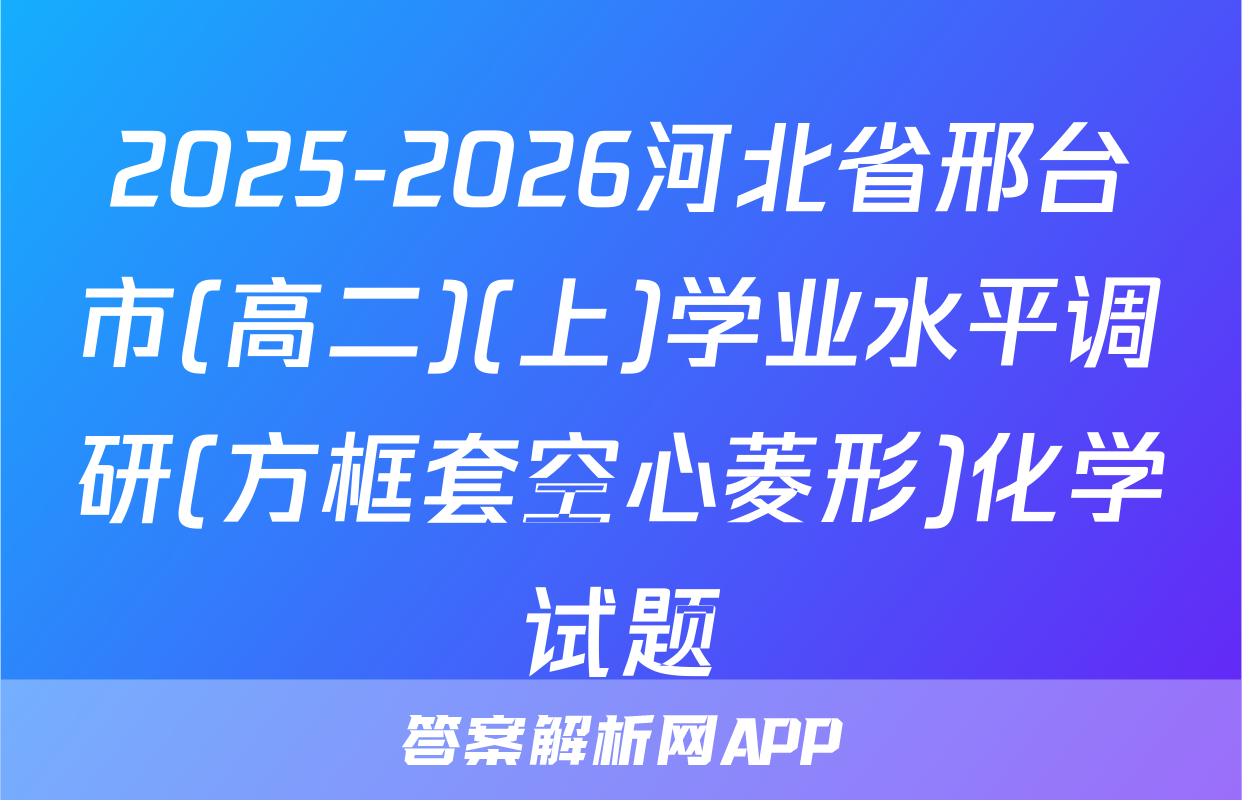 2025-2026河北省邢台市(高二)(上)学业水平调研(方框套空心菱形)化学试题