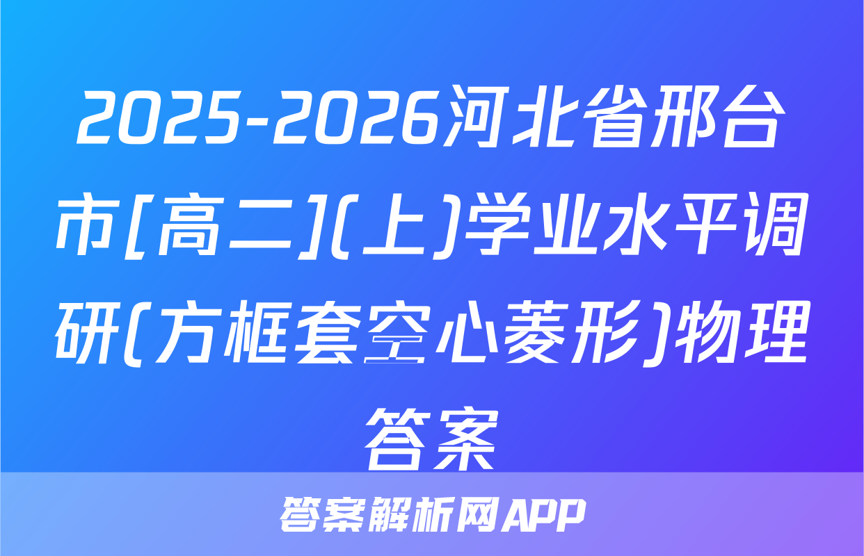 2025-2026河北省邢台市[高二](上)学业水平调研(方框套空心菱形)物理答案