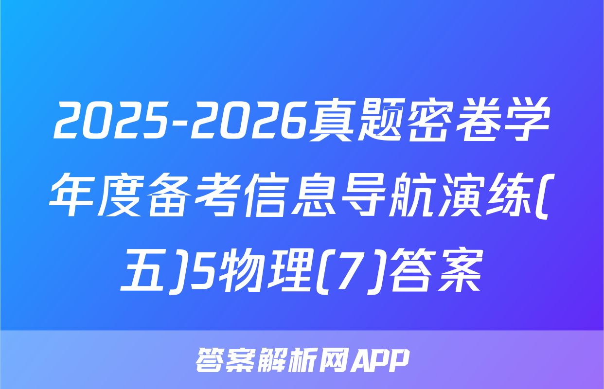 2025-2026真题密卷学年度备考信息导航演练(五)5物理(7)答案