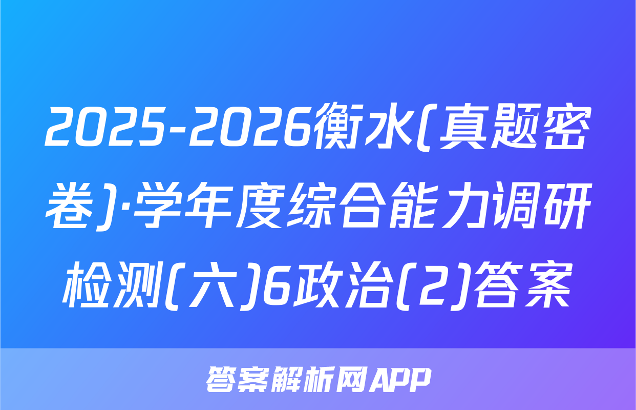 2025-2026衡水(真题密卷)·学年度综合能力调研检测(六)6政治(2)答案