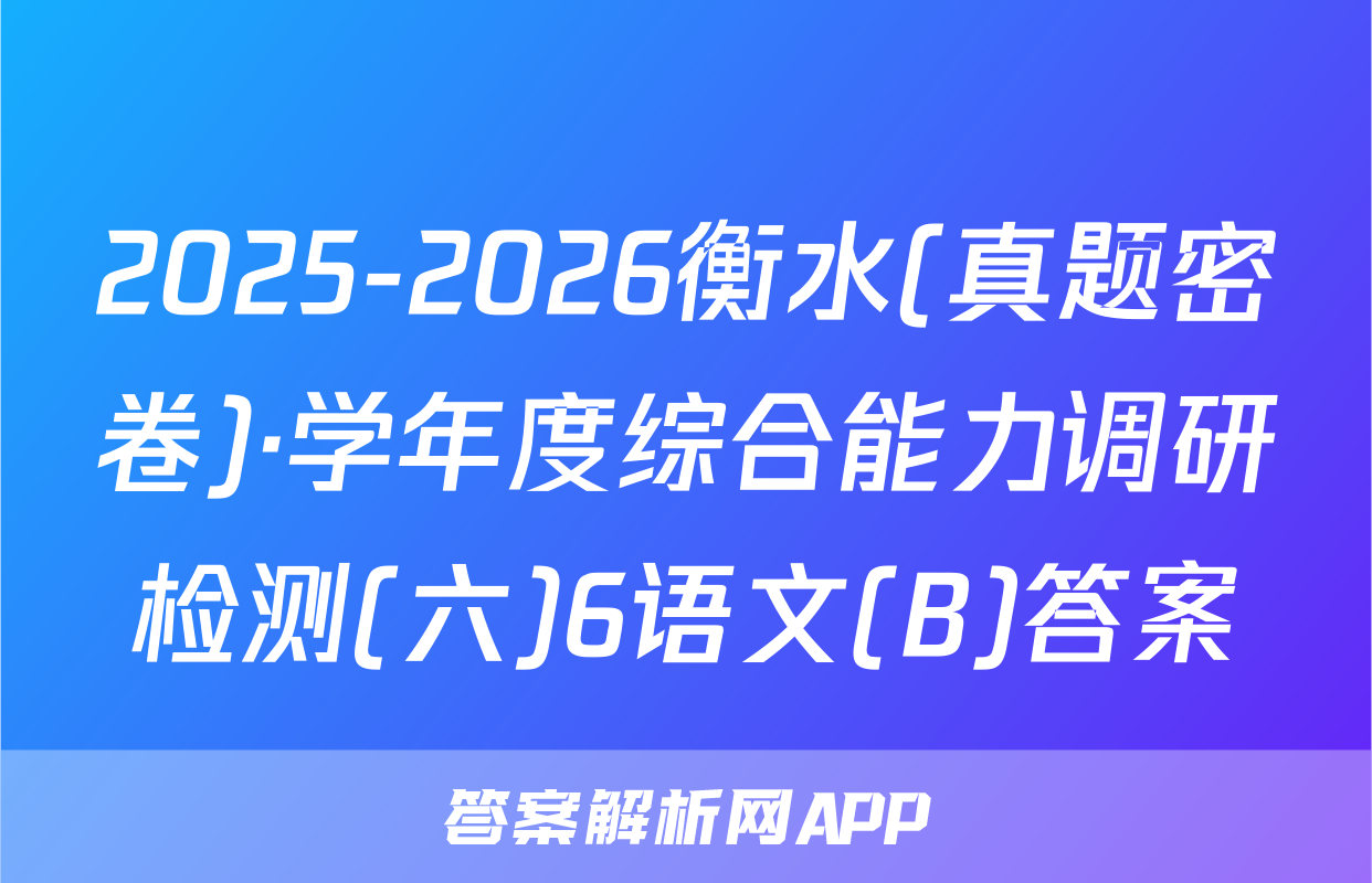 2025-2026衡水(真题密卷)·学年度综合能力调研检测(六)6语文(B)答案