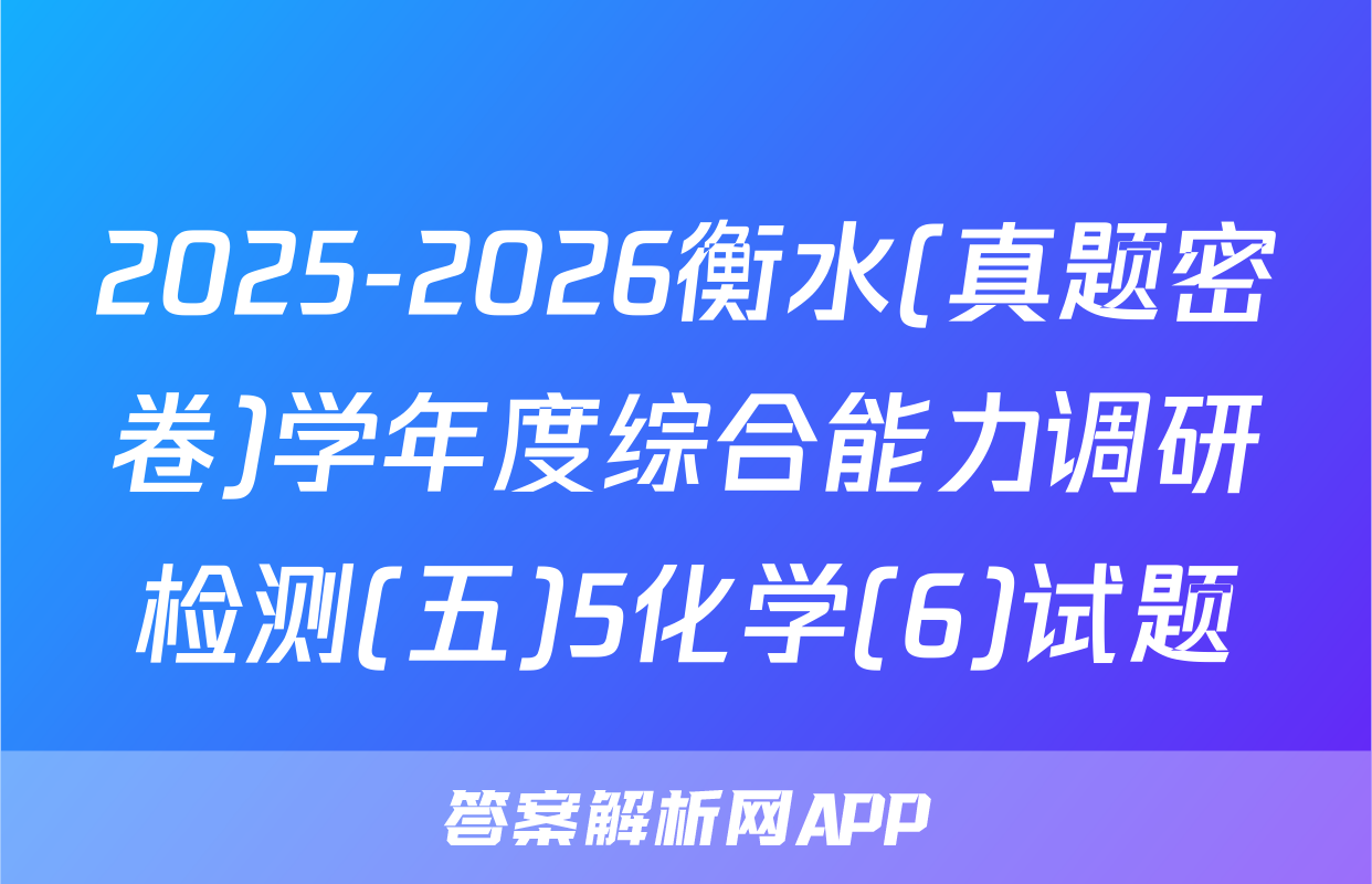 2025-2026衡水(真题密卷)学年度综合能力调研检测(五)5化学(6)试题