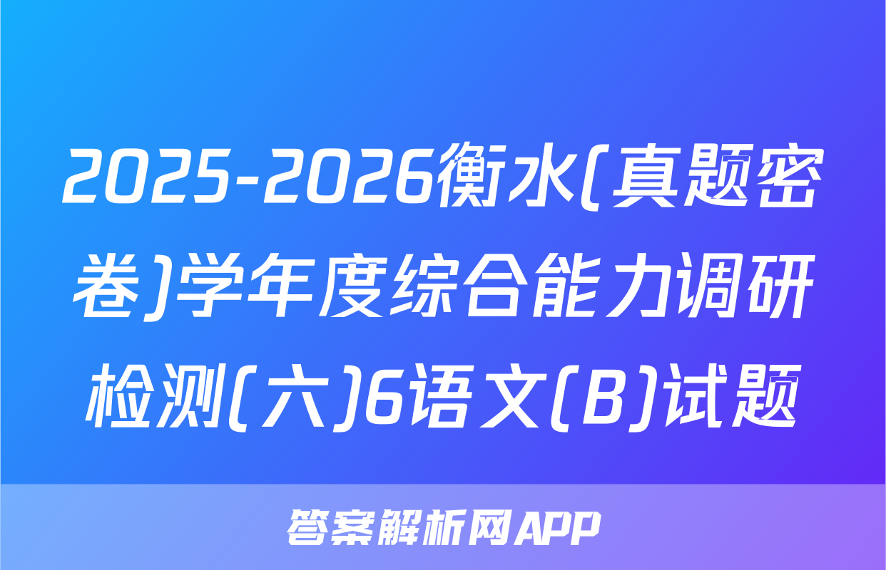 2025-2026衡水(真题密卷)学年度综合能力调研检测(六)6语文(B)试题