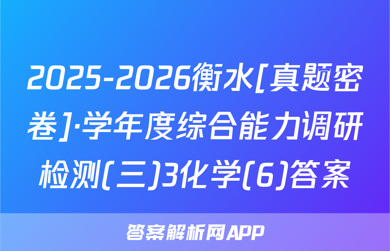 2025-2026衡水[真题密卷]·学年度综合能力调研检测(三)3化学(6)答案