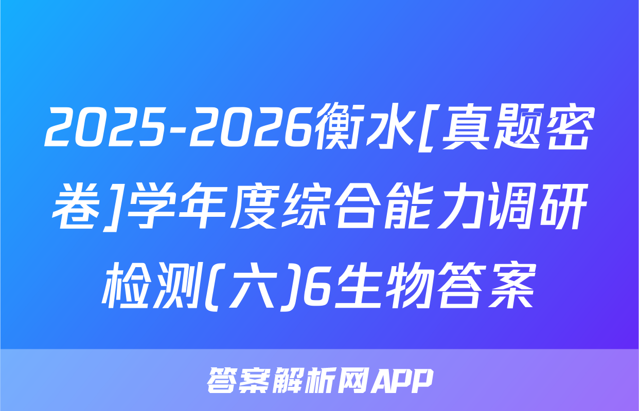 2025-2026衡水[真题密卷]学年度综合能力调研检测(六)6生物答案