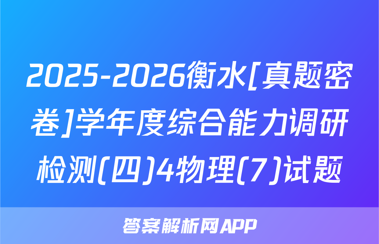 2025-2026衡水[真题密卷]学年度综合能力调研检测(四)4物理(7)试题