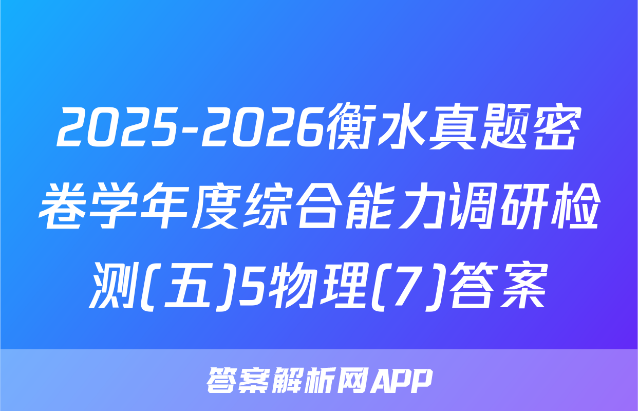 2025-2026衡水真题密卷学年度综合能力调研检测(五)5物理(7)答案