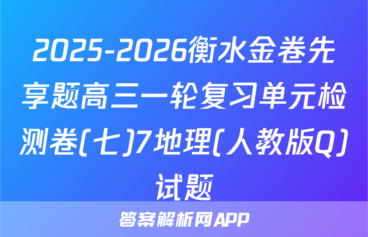 2025-2026衡水金卷先享题高三一轮复习单元检测卷(七)7地理(人教版Q)试题